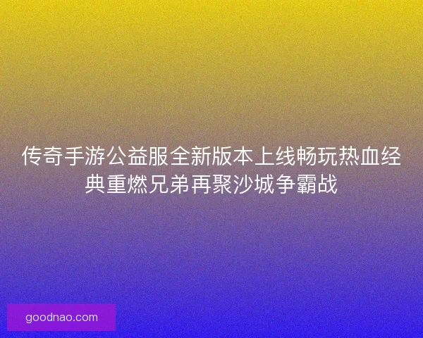 传奇手游公益服全新版本上线畅玩热血经典重燃兄弟再聚沙城争霸战
