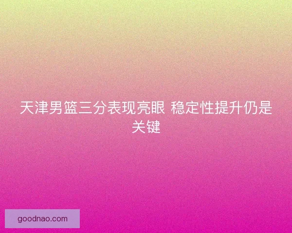 天津男篮三分表现亮眼 稳定性提升仍是关键