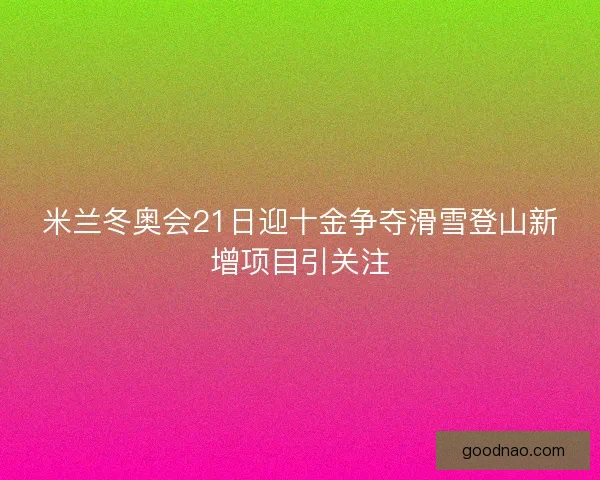 米兰冬奥会21日迎十金争夺滑雪登山新增项目引关注