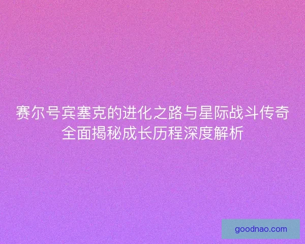 赛尔号宾塞克的进化之路与星际战斗传奇全面揭秘成长历程深度解析