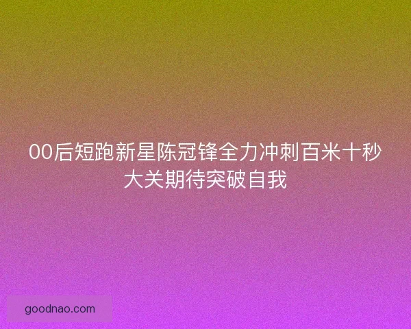 00后短跑新星陈冠锋全力冲刺百米十秒大关期待突破自我