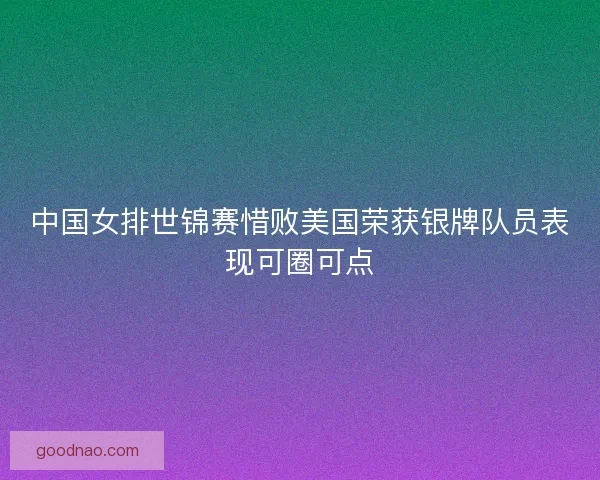 中国女排世锦赛惜败美国荣获银牌队员表现可圈可点
