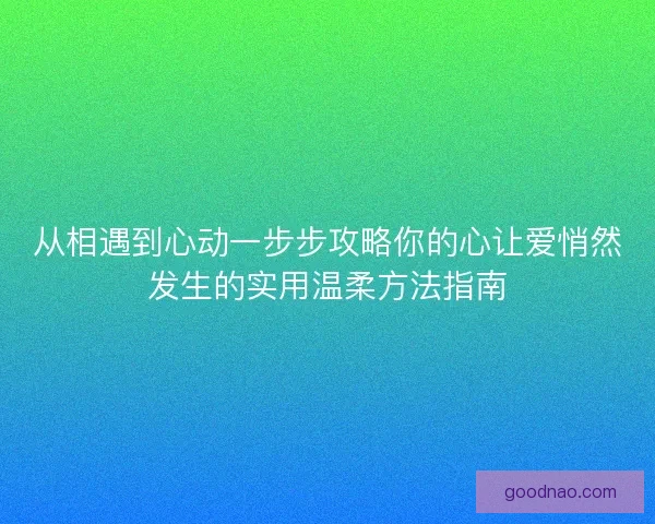 从相遇到心动一步步攻略你的心让爱悄然发生的实用温柔方法指南