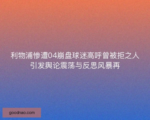 利物浦惨遭04崩盘球迷高呼曾被拒之人引发舆论震荡与反思风暴再