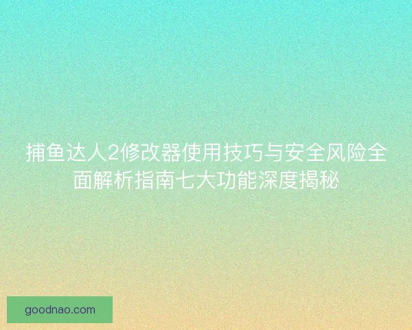 捕鱼达人2修改器使用技巧与安全风险全面解析指南七大功能深度揭秘