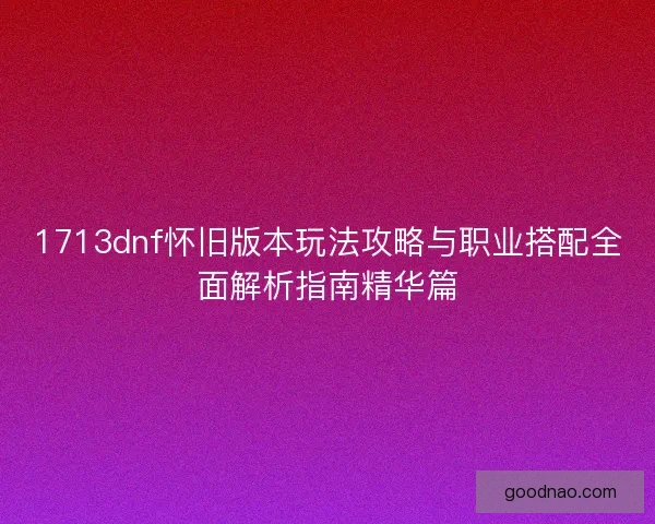 1713dnf怀旧版本玩法攻略与职业搭配全面解析指南精华篇