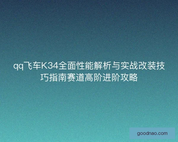 qq飞车K34全面性能解析与实战改装技巧指南赛道高阶进阶攻略