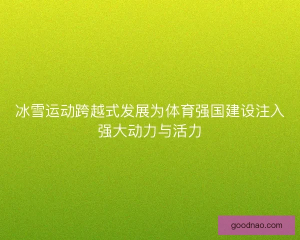 冰雪运动跨越式发展为体育强国建设注入强大动力与活力