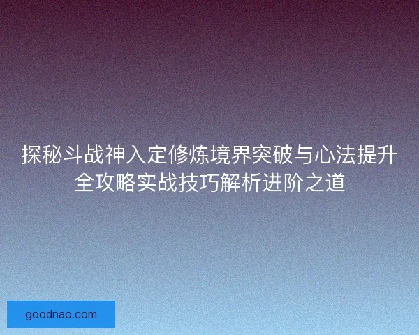 探秘斗战神入定修炼境界突破与心法提升全攻略实战技巧解析进阶之道