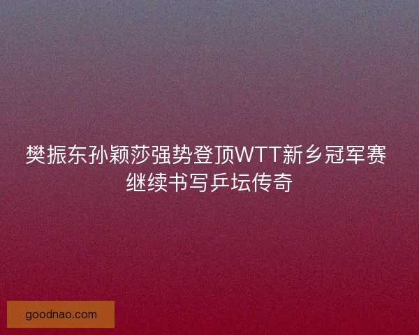樊振东孙颖莎强势登顶WTT新乡冠军赛 继续书写乒坛传奇
