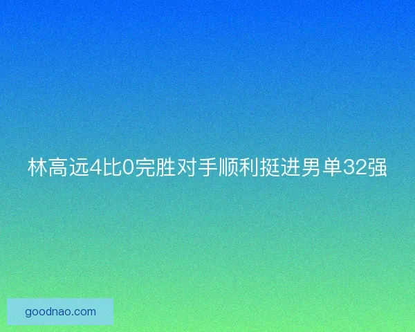 林高远4比0完胜对手顺利挺进男单32强 林高远4比0完胜对手顺利挺进男单32强