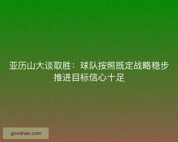 亚历山大谈取胜：球队按照既定战略稳步推进目标信心十足