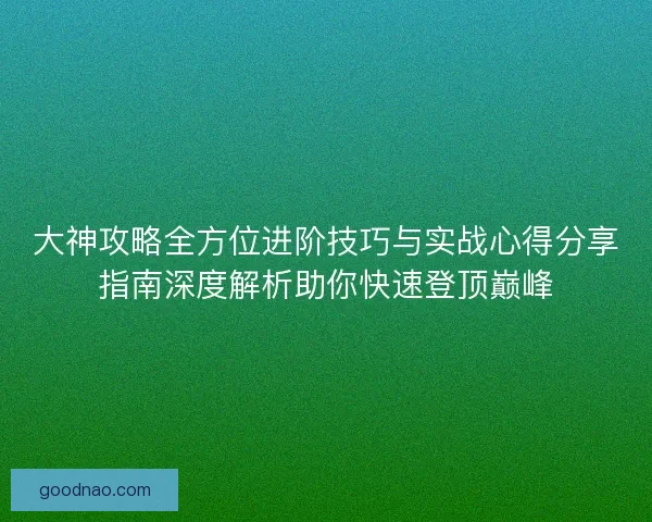 大神攻略全方位进阶技巧与实战心得分享指南深度解析助你快速登顶巅峰 大神攻略全方位进阶技巧与实战心得分享指南深度解析助你快速登顶巅峰