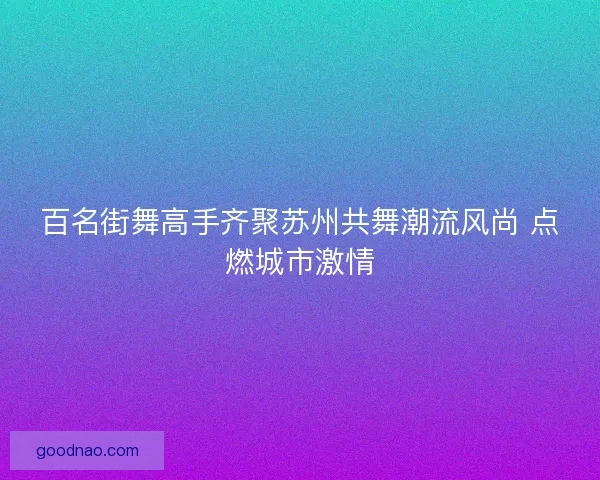 百名街舞高手齐聚苏州共舞潮流风尚 点燃城市激情