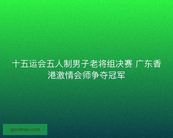 十五运会五人制男子老将组决赛 广东香港激情会师争夺冠军