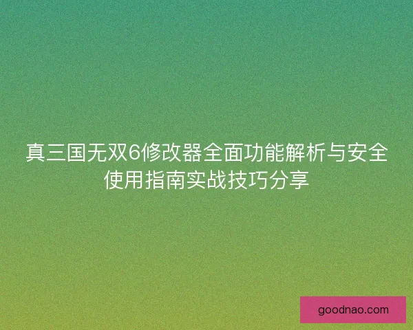 真三国无双6修改器全面功能解析与安全使用指南实战技巧分享 真三国无双6修改器全面功能解析与安全使用指南实战技巧分享