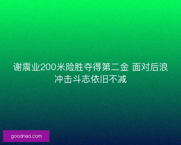 谢震业200米险胜夺得第二金 面对后浪冲击斗志依旧不减 谢震业200米险胜夺得第二金 面对后浪冲击斗志依旧不减