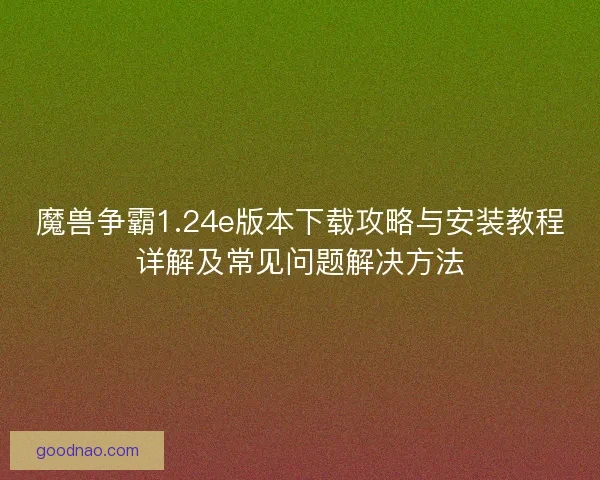 魔兽争霸1.24e版本下载攻略与安装教程详解及常见问题解决方法 魔兽争霸1.24e版本下载攻略与安装教程详解及常见问题解决方法