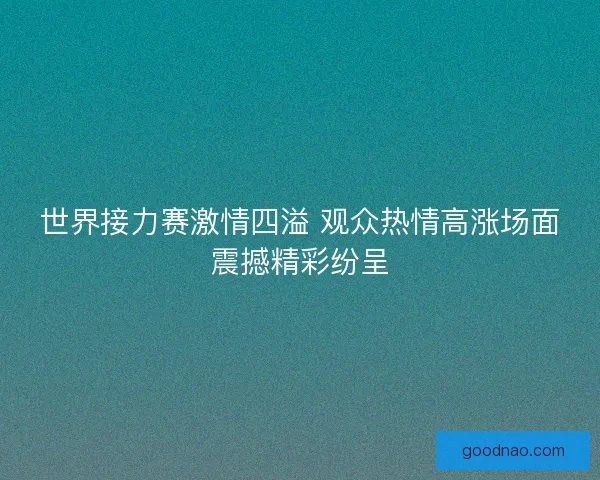 世界接力赛激情四溢 观众热情高涨场面震撼精彩纷呈