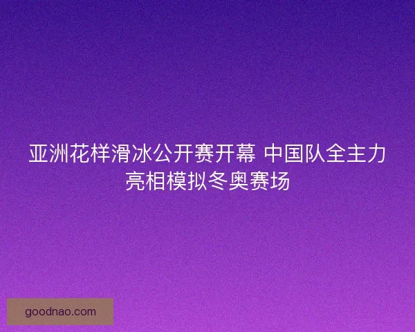 亚洲花样滑冰公开赛开幕 中国队全主力亮相模拟冬奥赛场 亚洲花样滑冰公开赛开幕 中国队全主力亮相模拟冬奥赛场
