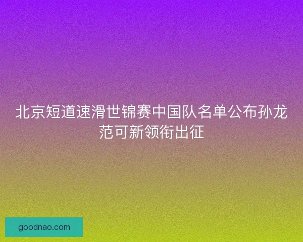 北京短道速滑世锦赛中国队名单公布孙龙范可新领衔出征 北京短道速滑世锦赛中国队名单公布孙龙范可新领衔出征