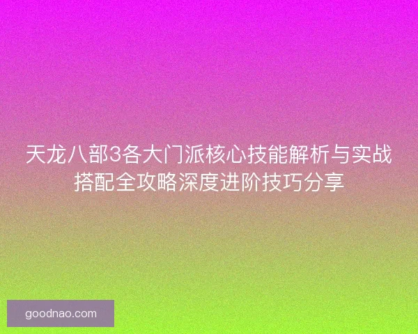 天龙八部3各大门派核心技能解析与实战搭配全攻略深度进阶技巧分享