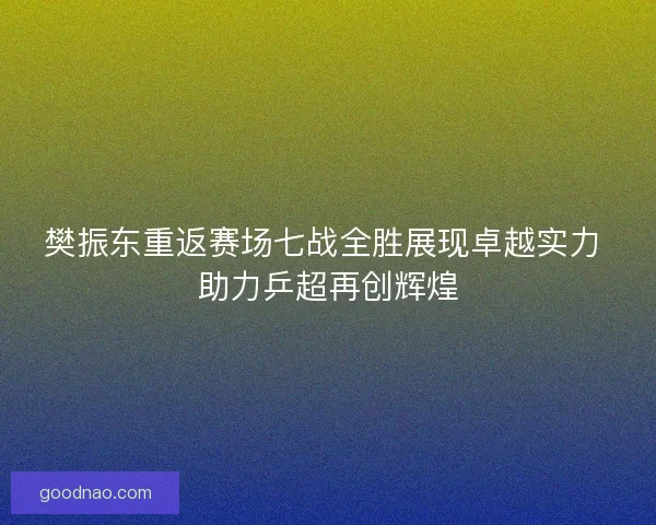 樊振东重返赛场七战全胜展现卓越实力 助力乒超再创辉煌