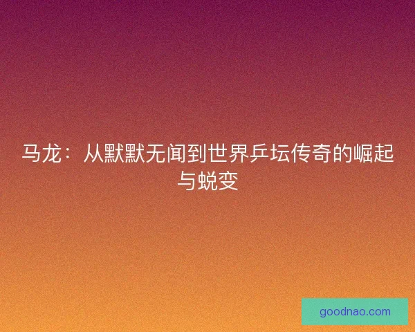 马龙：从默默无闻到世界乒坛传奇的崛起与蜕变