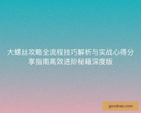大螺丝攻略全流程技巧解析与实战心得分享指南高效进阶秘籍深度版